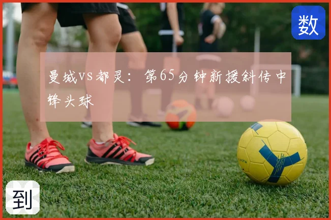 曼城vs都灵：第65分钟新援斜传中锋头球