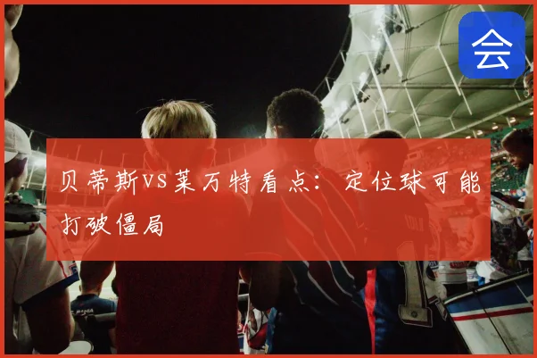 贝蒂斯vs莱万特看点：定位球可能打破僵局